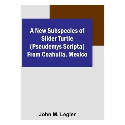 "A New Subspecies of Slider Turtle (Pseudemys scripta) from Coahuila, Mexico" - "" ("John M Legl