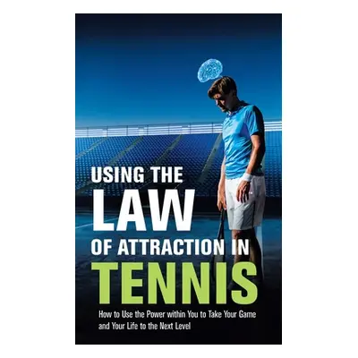 "Using the Law of Attraction in Tennis: How to Use the Power Within You to Take Your Game and Yo