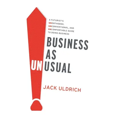 "Business As Unusual: A Futurist's Unorthodox, Unconventional, and Uncomfortable Guide to Doing 