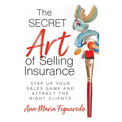 "The Secret Art of Selling Insurance: Step Up Your Sales Game and Attract the Right Clients" - "