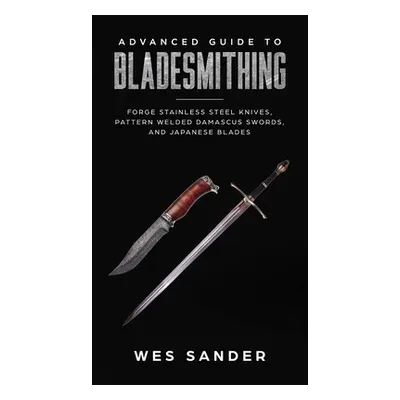 "Advanced Guide to Bladesmithing: Forge Pattern Welded Damascus Swords, Japanese Blades, and Mak