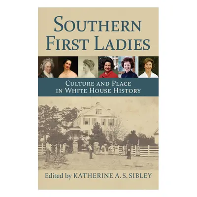 "Southern First Ladies: Culture and Place in White House History" - "" ("Sibley Katherine A. S."