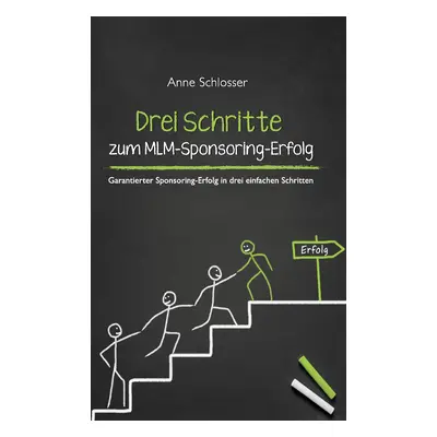 "Drei Schritte zum MLM-Sponsoring-Erfolg: Garantierter Sponsoring-Erfolg in drei einfachen Schri