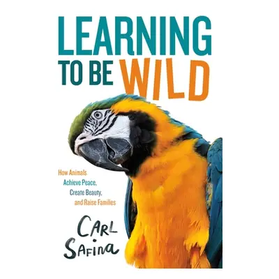 "Learning to Be Wild (a Young Reader's Adaptation): How Animals Achieve Peace, Create Beauty, an