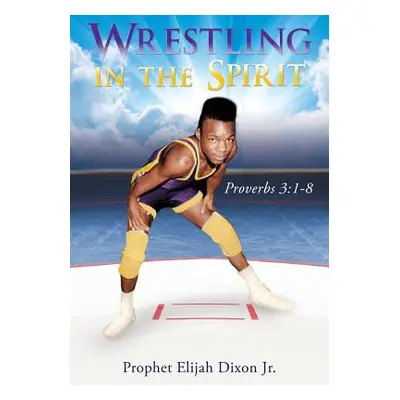 "Wrestling in the Spirit" - "" ("Dixon Prophet Elijah Jr.")(Paperback)