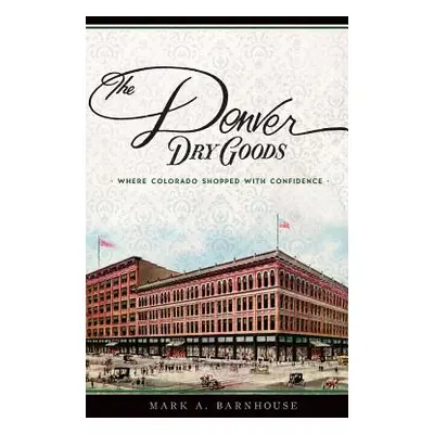 "The Denver Dry Goods: Where Colorado Shopped with Confidence" - "" ("Barnhouse Mark A.")(Pevná 