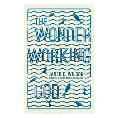 "The Wonder-Working God: Seeing the Glory of Jesus in His Miracles" - "" ("Wilson Jared C.")(Pap