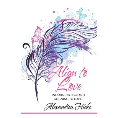 "Align to Love: Unlearning Fear and Aligning to Love" - "" ("Hicks Alexandrea")(Paperback)