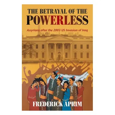 "The Betrayal of the Powerless: Assyrians After the 2003 Us Invasion of Iraq" - "" ("Aprim Frede