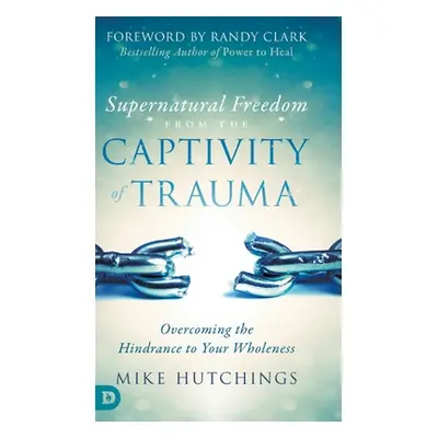 "Supernatural Freedom from the Captivity of Trauma: Overcoming the Hindrance to Your Wholeness" 