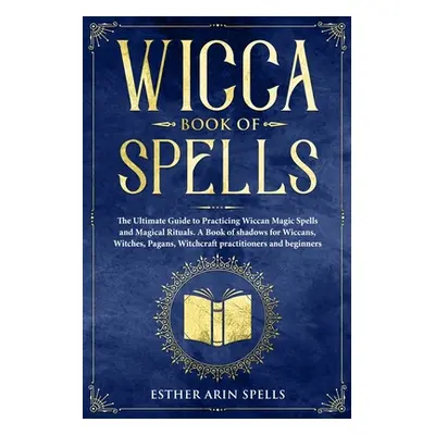 "Wicca Book of Spells: The Ultimate Guide to Practicing Wiccan Magic Spells and Magical Rituals.