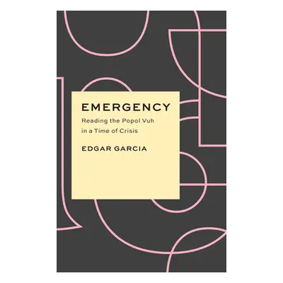 "Emergency: Reading the Popol Vuh in a Time of Crisis" - "" ("Garcia Edgar")(Paperback)