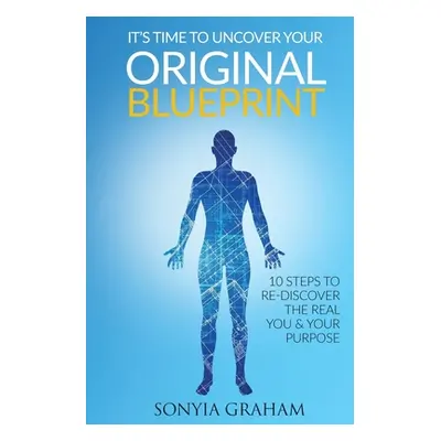 "It's Time To Uncover Your Original Blueprint: 10 Steps To Re-discover The Real You and Your Pur