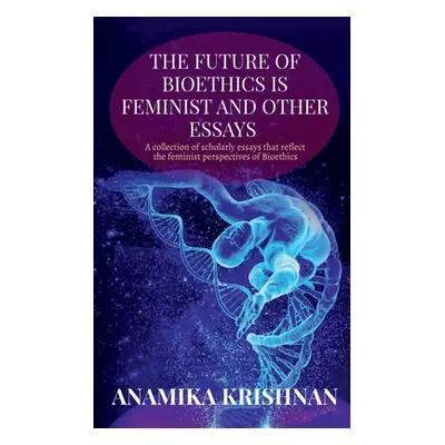 "The Future of Bioethics is Feminist and Other Essays: A collection of scholarly essays that ref