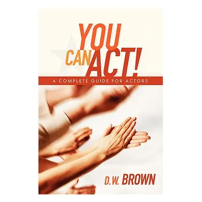 "You Can Act!: A Complete Guide for Actors" - "" ("Brown D. W.")(Paperback)