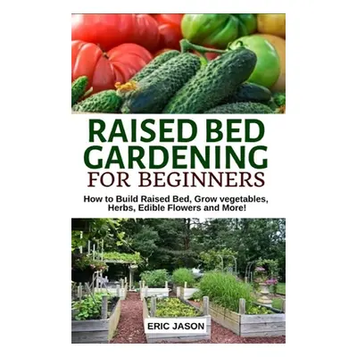 "Raised Bed Gardening for Beginners: How to Build Raised Bed, Grow Vegetables, Herbs, Edible Flo