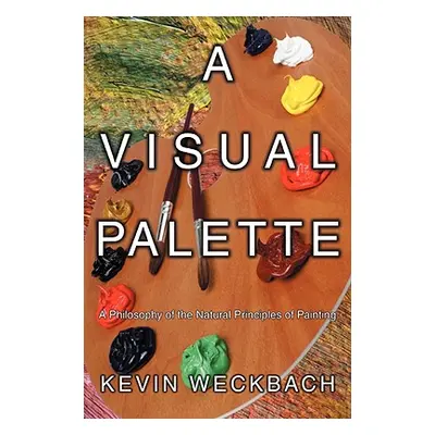 "A Visual Palette: A Philosophy of the Natural Principles of Painting" - "" ("Weckbach Kevin")(P