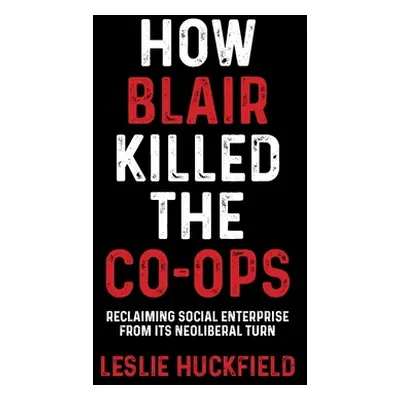 "How Blair Killed the Co-Ops: Reclaiming Social Enterprise from Its Neoliberal Turn" - "" ("Huck