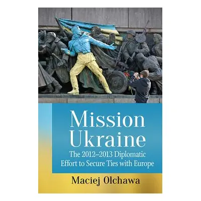 "Mission Ukraine: The 2012-2013 Diplomatic Effort to Secure Ties with Europe" - "" ("Olchawa Mac