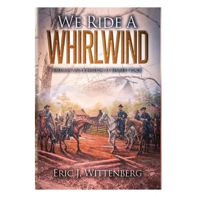 "We Ride a Whirlwind: Sherman and Johnston at Bennett Place" - "" ("Wittenberg Eric J.")(Pevná v