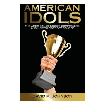 "American Idols: The American Church's Compromise, and How to Correct Course" - "" ("Johnson Dav