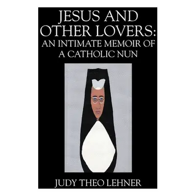 "Jesus and Other Lovers: An Intimate Memoir of a Catholic Nun" - "" ("Lehner Judy Theo")(Paperba