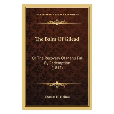 "The Balm Of Gilead: Or The Recovery Of Man's Fall By Redemption (1847)" - "" ("Holmes Thomas H.