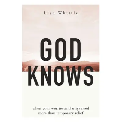 "God Knows: When Your Worries and Whys Need More Than Temporary Relief" - "" ("Whittle Lisa")(Pa