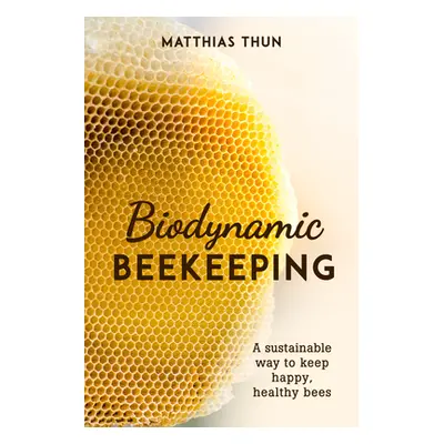 "Biodynamic Beekeeping: A Sustainable Way to Keep Happy, Healthy Bees" - "" ("Thun Matthias")(Pa