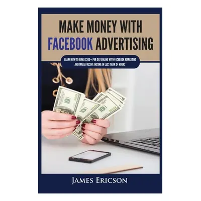 "Make Money with Facebook Advertising: Learn How to Make $300+ Per Day Online With Facebook Mark