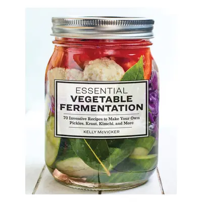 "Essential Vegetable Fermentation: 70 Inventive Recipes to Make Your Own Pickles, Kraut, Kimchi,