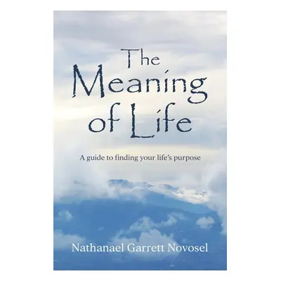 "The Meaning of Life: A guide to finding your life's purpose" - "" ("Novosel Nathanael Garrett")