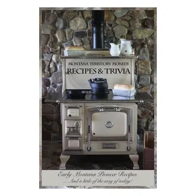 "Montana Territory Pioneer Recipes & Trivia: Early Montana Pioneer Recipes ... And a little of t