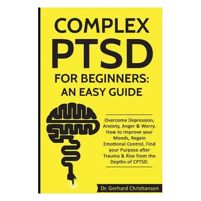 "Complex Ptsd for Beginners: An Easy Guide: Overcome Depression, Anxiety, Anger & Worry. How to 