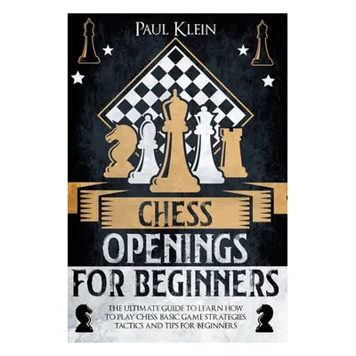 "Chess Openings for Beginners: The Ultimate Guide to Learn How to Play Chess. Basic Game Strateg