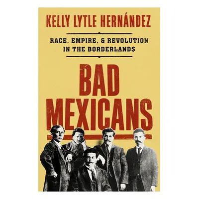 "Bad Mexicans: Race, Empire, and Revolution in the Borderlands" - "" ("Lytle Hernndez Kelly")(Pe