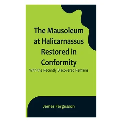 "The Mausoleum at Halicarnassus Restored in Conformity With the Recently Discovered Remains" - "