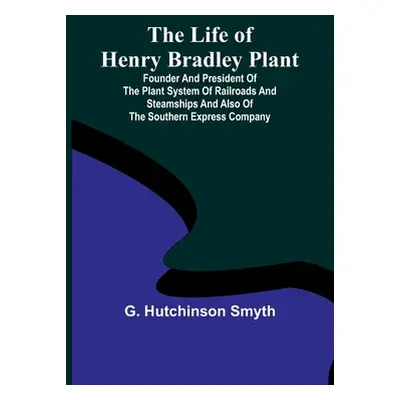 "The Life of Henry Bradley Plant: Founder and President of the Plant System of Railroads and Ste