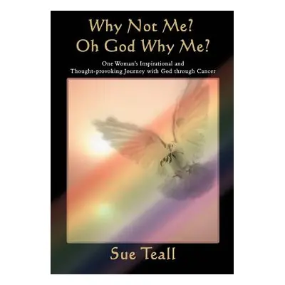 "Why Not Me? Oh God Why Me?: One Woman's Inspirational and Thought-provoking Journey with God th