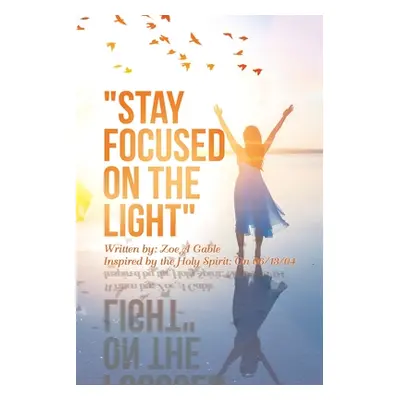 "Stay Focused on the Light: Written By: Zoe a Gable Inspired by the Holy Spirit: on 06/13/04" - 