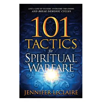 "101 Tactics for Spiritual Warfare: Live a Life of Victory, Overcome the Enemy, and Break Demoni