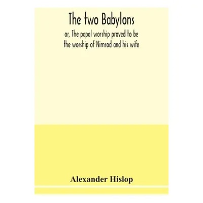 "The two Babylons, or, The papal worship proved to be the worship of Nimrod and his wife: with s