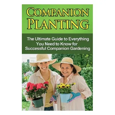 "Companion Planting: The Ultimate Guide to Everything You Need to Know for Successful Companion 