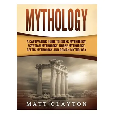 "Mythology: A Captivating Guide to Greek Mythology, Egyptian Mythology, Norse Mythology, Celtic 