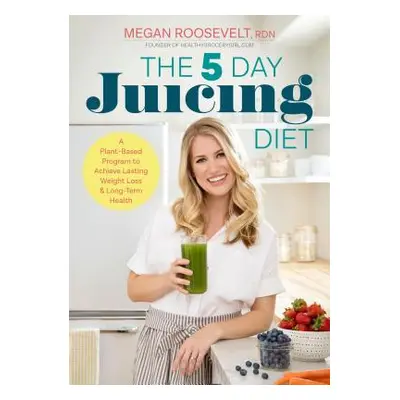 "The 5-Day Juicing Diet: A Plant-Based Program to Achieve Lasting Weight Loss & Long Term Health