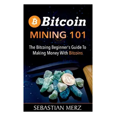 "Bitcoin Mining 101: The Bitcoin Beginner's Guide to Making Money with Bitcoins" - "" ("Merz Seb