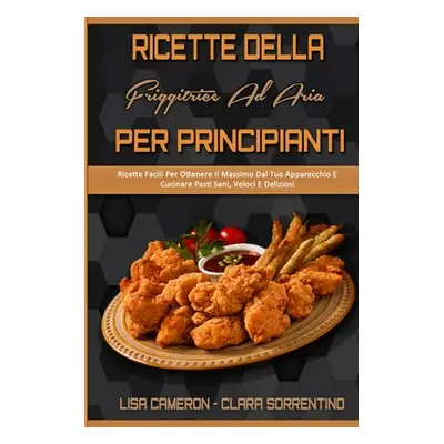 "Ricette Della Friggitrice Ad Aria Per Principianti: Ricette Facili Per Ottenere Il Massimo Dal 