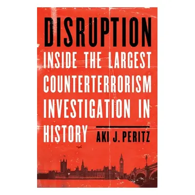 "Disruption: Inside the Largest Counterterrorism Investigation in History" - "" ("Peritz Aki J."