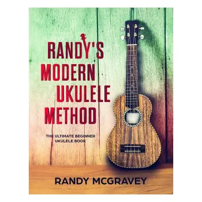 "Randy's Modern Ukulele Method: The Ultimate Beginner Ukulele Book" - "" ("McGravey Randy")(Pape