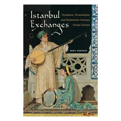 "Istanbul Exchanges: Ottomans, Orientalists, and Nineteenth-Century Visual Culture" - "" ("Rober